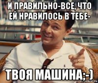 и правильно-все, что ей нравилось в тебе- твоя машина;-)