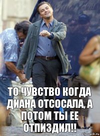 То чувство когда диана отсосала, а потом ты ее отпиздил!!