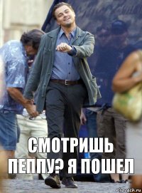 смотришь пеппу? я пошел