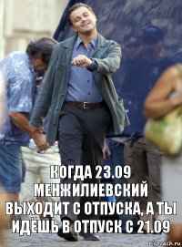 КОГДА 23.09 МЕНЖИЛИЕВСКИЙ ВЫХОДИТ С ОТПУСКА, А ТЫ ИДЁШЬ В ОТПУСК С 21.09