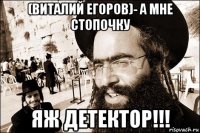 (виталий егоров)- а мне стопочку яж детектор!!!