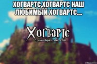 хогвартс,хогвартс наш любимый хогвартс.... 