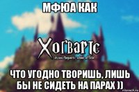 мфюа как что угодно творишь, лишь бы не сидеть на парах ))