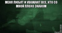 меня любят и уважают все, кто со мной плохо знаком 