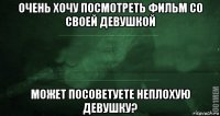 очень хочу посмотреть фильм со своей девушкой может посоветуете неплохую девушку?