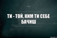 Ти - той, ким ти себе бачиш