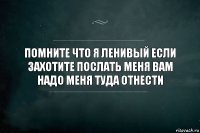 Помните что я ленивый если захотите послать меня вам надо меня туда отнести