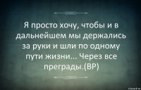 Я просто хочу, чтобы и в дальнейшем мы держались за руки и шли по одному пути жизни... Через все преграды.(BP)