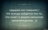 задирая нос помните,!
что всегда найдется кто-то,
кто знает о вашем чмошном
происхождении...))