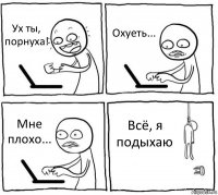 Ух ты, порнуха! Охуеть... Мне плохо... Всё, я подыхаю