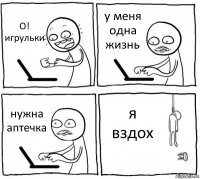 О! игрульки у меня одна жизнь нужна аптечка я вздох