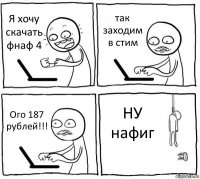 Я хочу скачать фнаф 4 так заходим в стим Ого 187 рублей!!! НУ нафиг