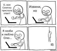 О, моя Сонечка прислала ответ! Извини, но Я лезби и люблю Олю... 