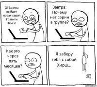 О! Завтра выйдет новая серия Гравити Фолз! Завтра: Почему нет серии в группе? Как это через пять месяцев? Я заберу тебя с собой Хирш...