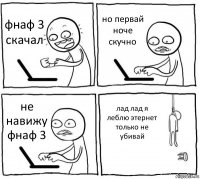 фнаф 3 скачал но первай ноче скучно не навижу фнаф 3 лад лад я леблю этернет только не убивай