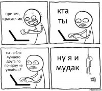 привет,
красавчик кта ты ты чо бля
лучшего друга по почерку не узнаёшь? ну я и мудак