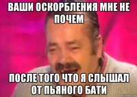 ваши оскорбления мне не почем после того что я слышал от пьяного бати