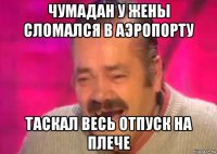 чумадан у жены сломался в аэропорту таскал весь отпуск на плече