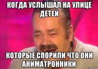 когда услышал на улице детей которые спорили что они аниматронники