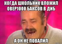 когда школьник вложил овер1000 баксов в диб а он не повалил