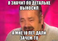 я значит по детальке выносил а мне 10 лет дали зачем-то