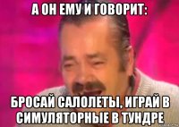 а он ему и говорит: бросай салолеты, играй в симуляторные в тундре