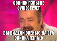 свинки пэпы не сущеструет вы видели свенью да эта свинка пэпа :о