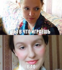 Ты в что играешь в ТО