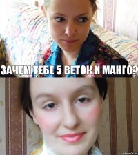 Зачем тебе 5 веток и манго? 