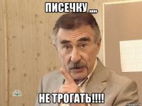 писечку ,,,, не трогать!!!!