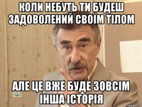 коли небуть ти будеш задоволений своїм тілом але це вже буде зовсім інша історія