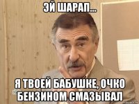 эй шарап... я твоей бабушке, очко бензином смазывал