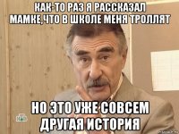 как-то раз я рассказал мамке,что в школе меня троллят но это уже совсем другая история