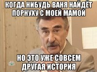 когда нибудь ваня найдёт порнуху с моей мамой но это уже совсем другая история