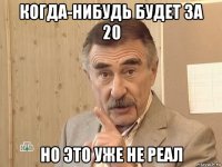 когда-нибудь будет за 20 но это уже не реал