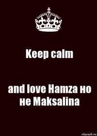 Keep calm and love Hamza но не Maksalina