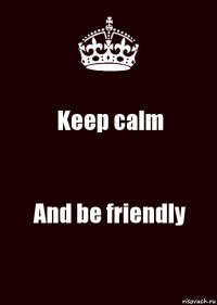 Keep calm And be friendly