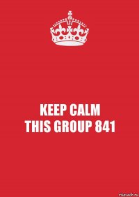 KEEP CALM
THIS GROUP 841