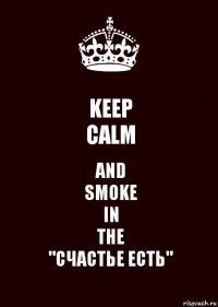 KEEP
CALM AND
SMOKE
IN
THE
"СЧАСТЬЕ ЕСТЬ"