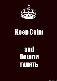 Keep Calm and
Пошли
гулять