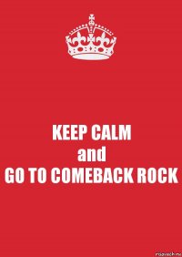 KEEP CALM
and
GO TO COMEBACK ROCK