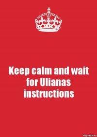 Keep calm and wait for Ulianas instructions