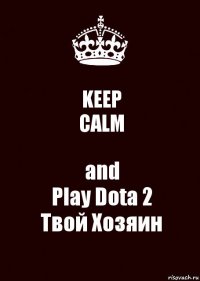 KEEP
CALM and
Play Dota 2
Твой Хозяин