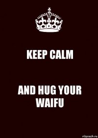 KEEP CALM AND HUG YOUR WAIFU