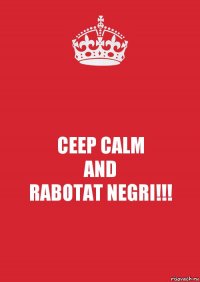 CEEP CALM
AND
RABOTAT NEGRI!!!