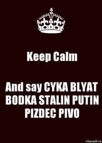 Keep Calm And say CYKA BLYAT BODKA STALIN PUTIN PIZDEC PIVO