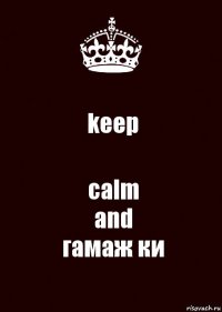 keep calm
and
гамаж ки