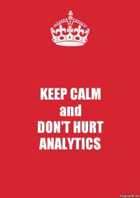 KEEP CALM
and
DON'T HURT
ANALYTICS