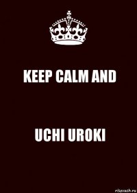 KEEP CALM AND UCHI UROKI