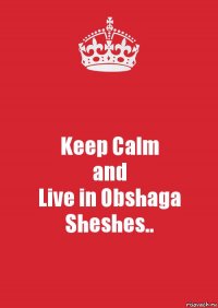 Keep Calm
and
Live in Obshaga
Sheshes..